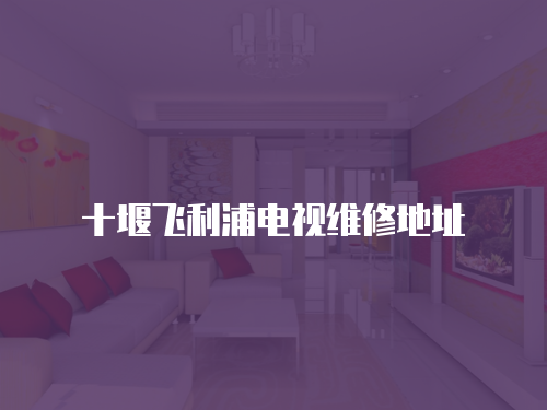 十堰飛利浦電視維修地址