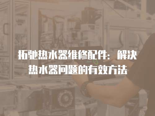 拓馳熱水器維修配件：解決熱水器問題的有效方法