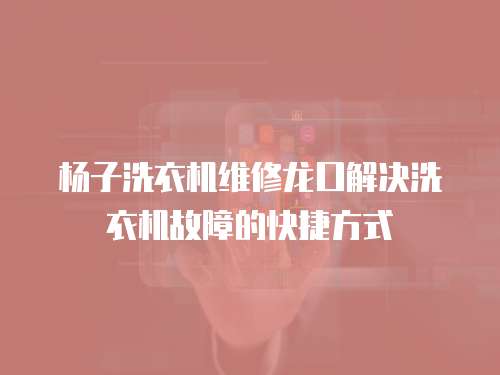 楊子洗衣機(jī)維修龍口解決洗衣機(jī)故障的快捷方式