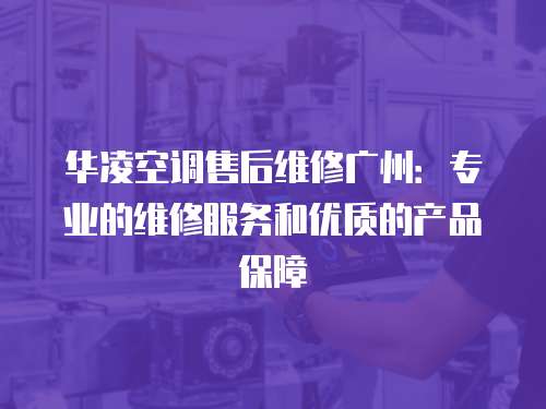 華凌空調售后維修廣州：專業的維修服務和優質的產品保障