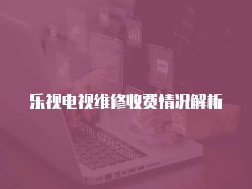 樂(lè)視電視維修收費(fèi)情況解析