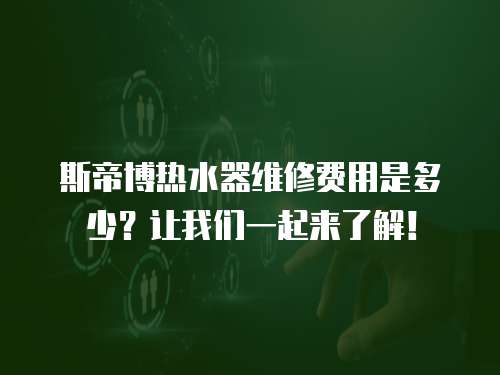 斯帝博熱水器維修費用是多少？讓我們一起來了解！