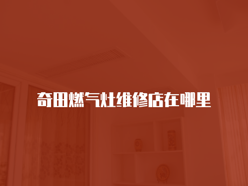 奇田燃?xì)庠罹S修店在哪里