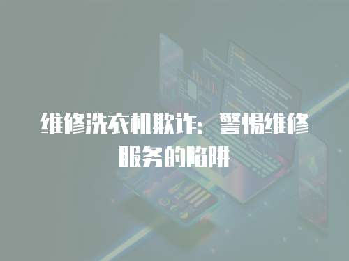 維修洗衣機欺詐：警惕維修服務的陷阱
