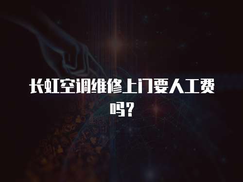  長虹空調維修上門要人工費嗎？