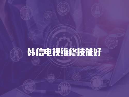 韓信電視維修技能好