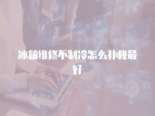 冰箱維修不制冷怎么補(bǔ)救最好