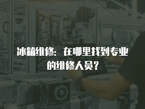 冰箱維修：在哪里找到專業的維修人員？