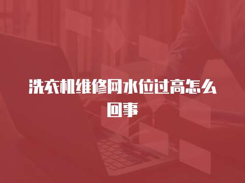 洗衣機維修網(wǎng)水位過高怎么回事