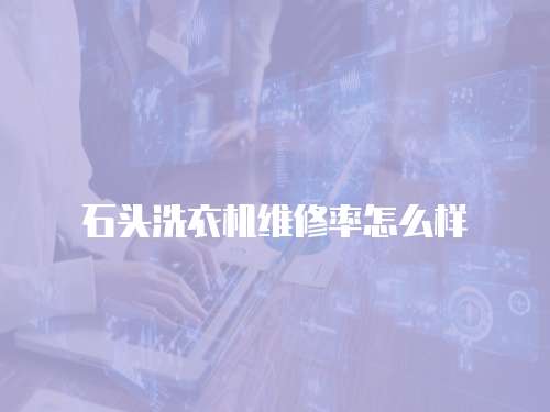 石頭洗衣機(jī)維修率怎么樣