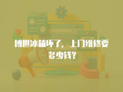 博世冰箱壞了，上門維修要多少錢？