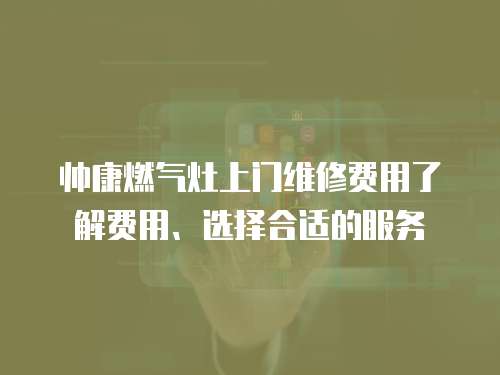 帥康燃氣灶上門維修費用了解費用、選擇合適的服務