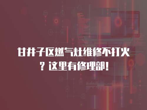 甘井子區燃氣灶維修不打火？這里有修理部！