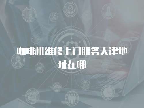 咖啡機維修上門服務天津地址在哪