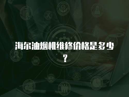海爾油煙機維修價格是多少？