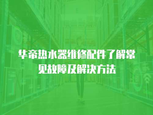 華帝熱水器維修配件了解常見故障及解決方法