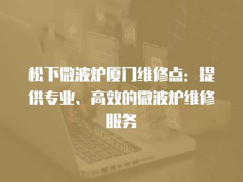 松下微波爐廈門維修點(diǎn)：提供專業(yè)、高效的微波爐維修服務(wù)
