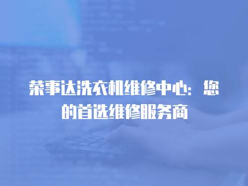 榮事達洗衣機維修中心：您的首選維修服務商
