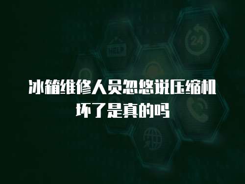 冰箱維修人員忽悠說壓縮機壞了是真的嗎