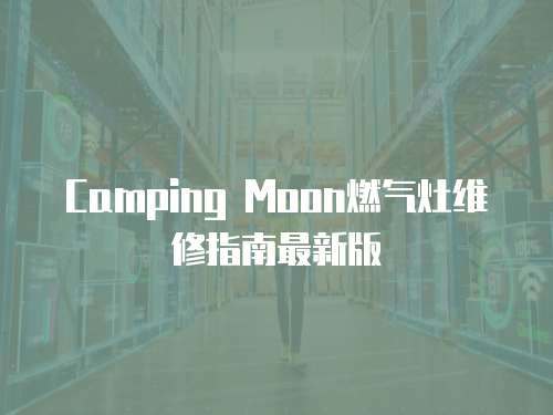 Camping Moon燃氣灶維修指南最新版