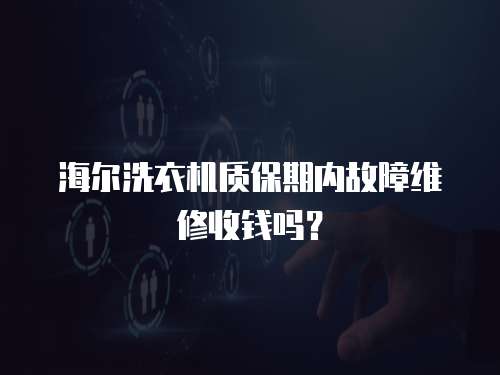 海爾洗衣機質保期內故障維修收錢嗎？