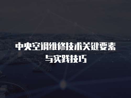 中央空調(diào)維修技術關鍵要素與實踐技巧