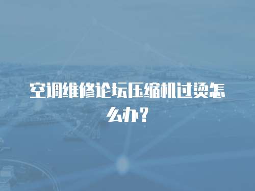 空調(diào)維修論壇壓縮機(jī)過燙怎么辦？