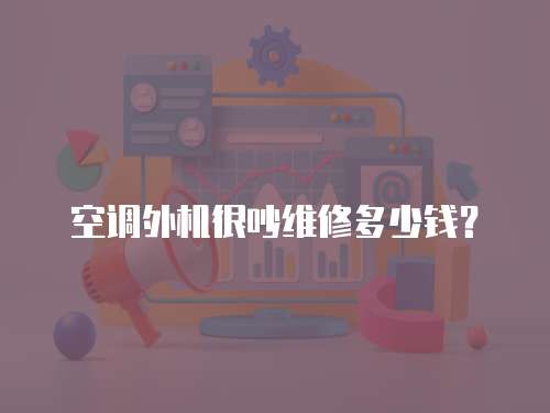 空調(diào)外機很吵維修多少錢？