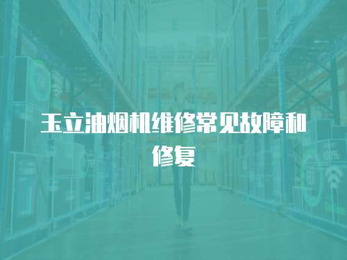 玉立油煙機維修常見故障和修復