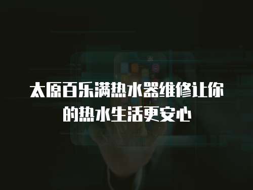 太原百樂滿熱水器維修讓你的熱水生活更安心