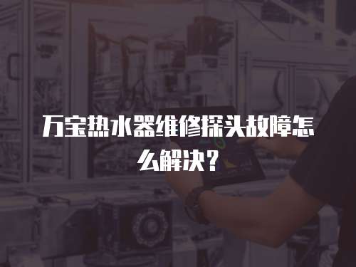 萬寶熱水器維修探頭故障怎么解決？