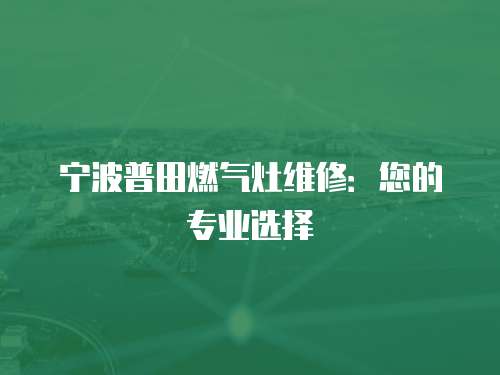 寧波普田燃氣灶維修：您的專業選擇