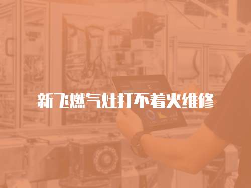 新飛燃氣灶打不著火維修