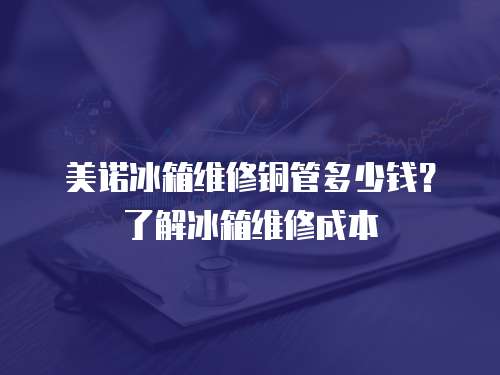 美諾冰箱維修銅管多少錢？了解冰箱維修成本