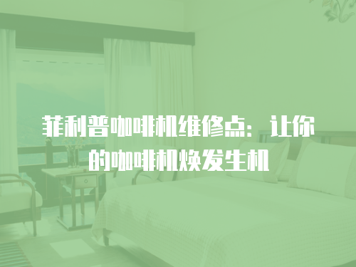 菲利普咖啡機(jī)維修點(diǎn)：讓你的咖啡機(jī)煥發(fā)生機(jī)