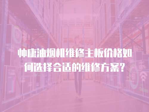 帥康油煙機維修主板價格如何選擇合適的維修方案？
