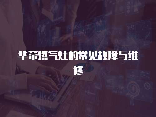 華帝燃氣灶的常見故障與維修