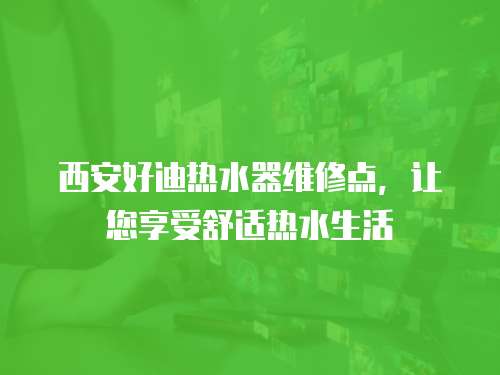 西安好迪熱水器維修點，讓您享受舒適熱水生活