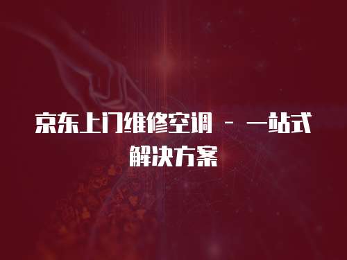 京東上門維修空調(diào) - 一站式解決方案