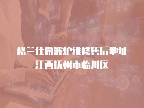 格蘭仕微波爐維修售后地址江西撫州市臨川區