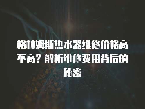 格林姆斯熱水器維修價格高不高？解析維修費用背后的秘密