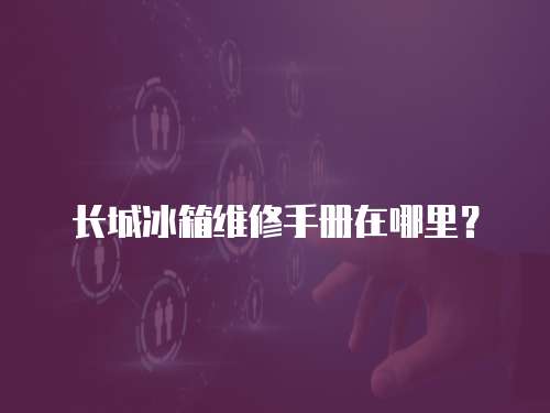 長城冰箱維修手冊在哪里？