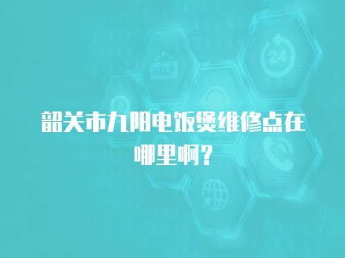 韶關市九陽電飯煲維修點在哪里啊？