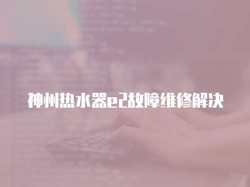 神州熱水器e2故障維修解決