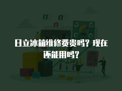 日立冰箱維修費貴嗎？現(xiàn)在還能用嗎？