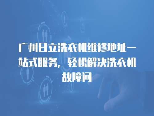 廣州日立洗衣機維修地址一站式服務，輕松解決洗衣機故障問