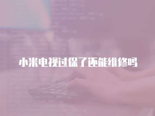 小米電視過保了還能維修嗎