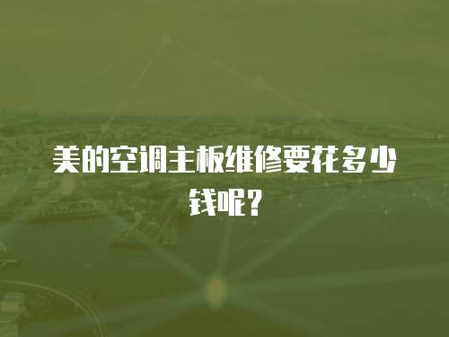 美的空調主板維修要花多少錢呢？