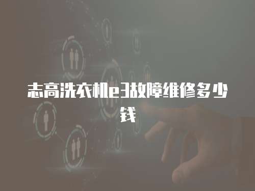 志高洗衣機e3故障維修多少錢