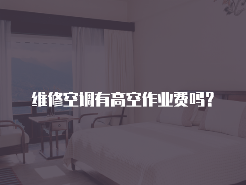 維修空調(diào)有高空作業(yè)費嗎？